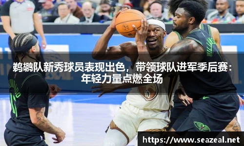 鹈鹕队新秀球员表现出色，带领球队进军季后赛：年轻力量点燃全场