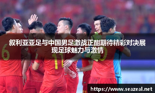 叙利亚亚足与中国男足激战正酣期待精彩对决展现足球魅力与激情