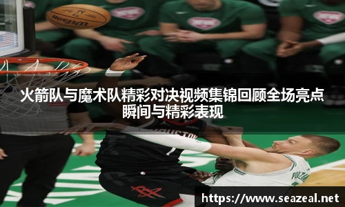 火箭队与魔术队精彩对决视频集锦回顾全场亮点瞬间与精彩表现