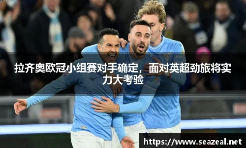 拉齐奥欧冠小组赛对手确定，面对英超劲旅将实力大考验