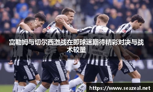 富勒姆与切尔西激战在即球迷期待精彩对决与战术较量