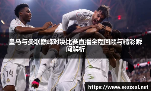 皇马与曼联巅峰对决比赛直播全程回顾与精彩瞬间解析